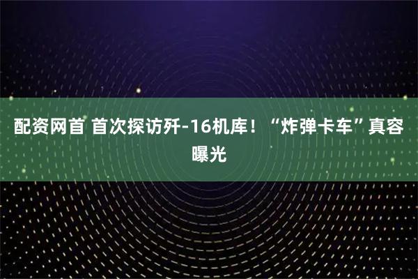 配资网首 首次探访歼-16机库！“炸弹卡车”真容曝光