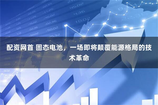 配资网首 固态电池，一场即将颠覆能源格局的技术革命