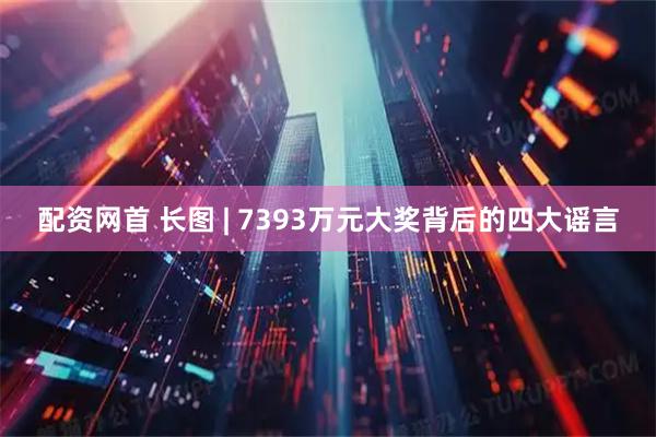 配资网首 长图 | 7393万元大奖背后的四大谣言