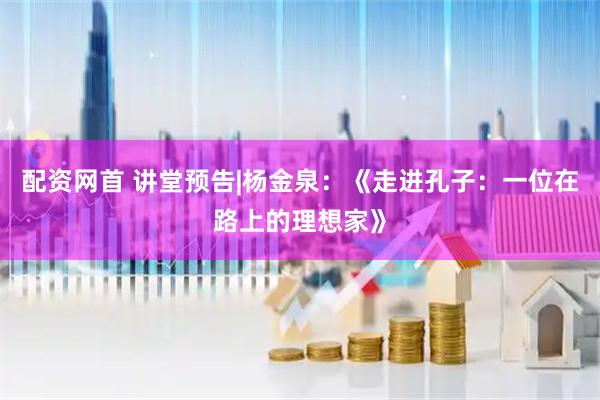 配资网首 讲堂预告|杨金泉：《走进孔子：一位在路上的理想家》