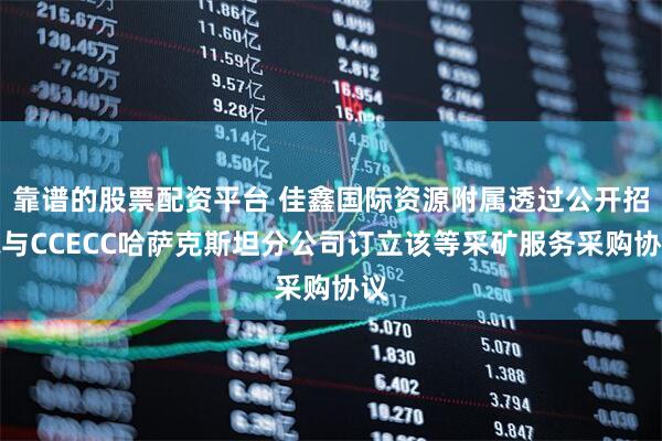 靠谱的股票配资平台 佳鑫国际资源附属透过公开招标与CCECC哈萨克斯坦分公司订立该等采矿服务采购协议