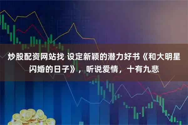 炒股配资网站找 设定新颖的潜力好书《和大明星闪婚的日子》，听说爱情，十有九悲